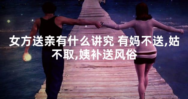 女方送亲有什么讲究 有妈不送,姑不取,姨补送风俗